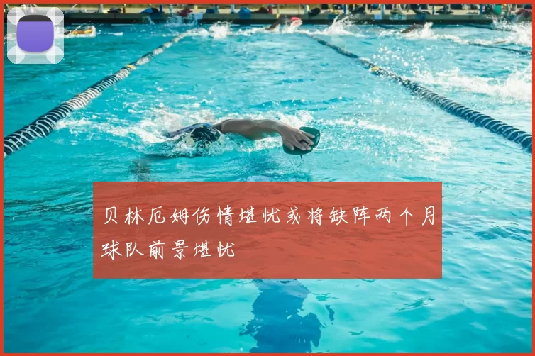 贝林厄姆伤情堪忧或将缺阵两个月球队前景堪忧