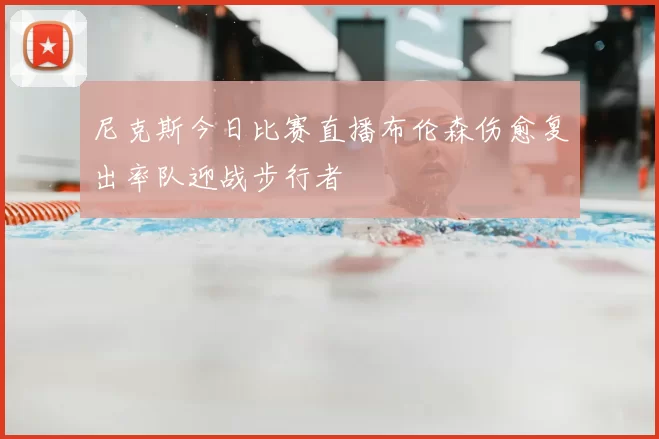 尼克斯今日比赛直播布伦森伤愈复出率队迎战步行者