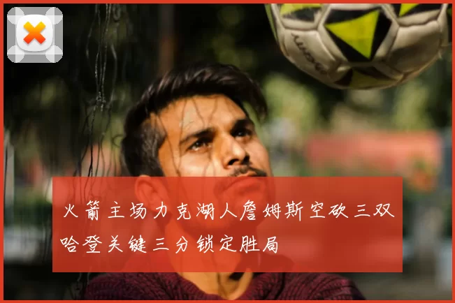 火箭主场力克湖人詹姆斯空砍三双哈登关键三分锁定胜局