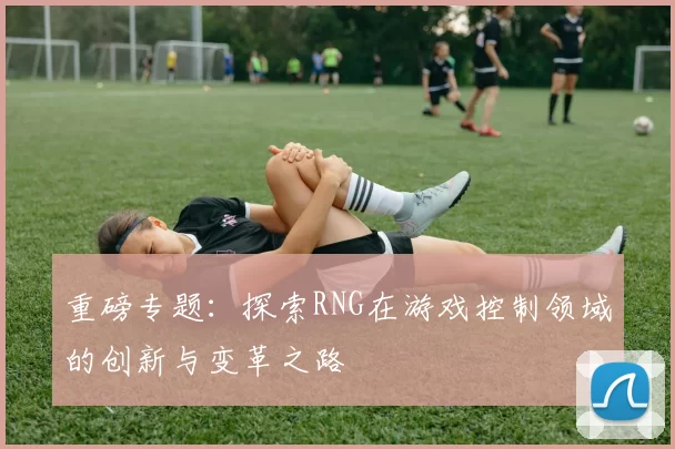 重磅专题：探索RNG在游戏控制领域的创新与变革之路