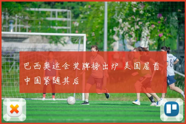 巴西奥运会奖牌榜出炉 美国居首 中国紧随其后