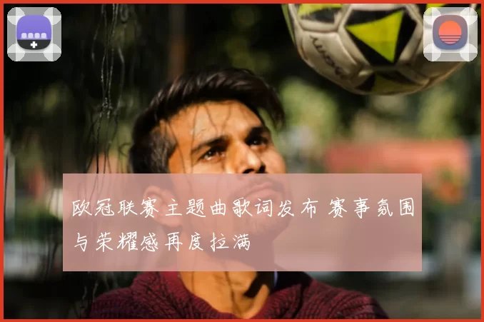欧冠联赛主题曲歌词发布 赛事氛围与荣耀感再度拉满