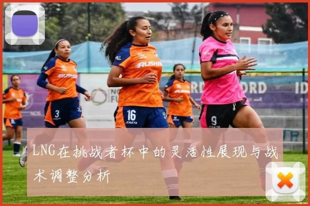 LNG在挑战者杯中的灵活性展现与战术调整分析