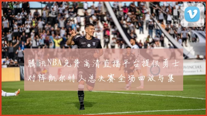 腾讯NBA免费高清直播平台提供勇士对阵凯尔特人总决赛全场回放与集锦