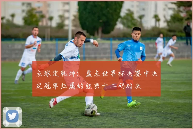 点球定乾坤：盘点世界杯决赛中决定冠军归属的经典十二码对决