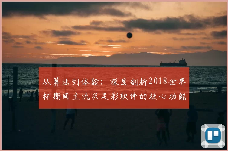 从算法到体验：深度剖析2018世界杯期间主流买足彩软件的核心功能