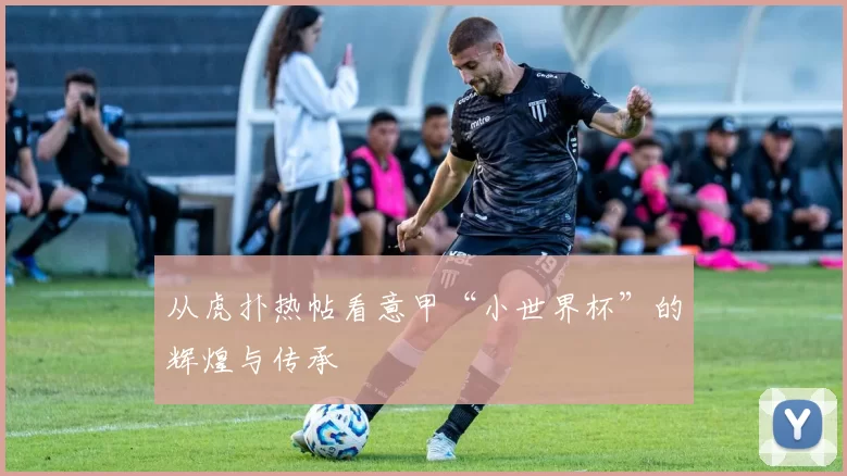 从虎扑热帖看意甲“小世界杯”的辉煌与传承