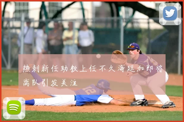 热刺新任助教上任不久海廷加即将离队引发关注