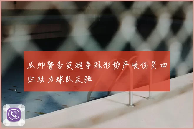 瓜帅警告英超争冠形势严峻伤员回归助力球队反弹
