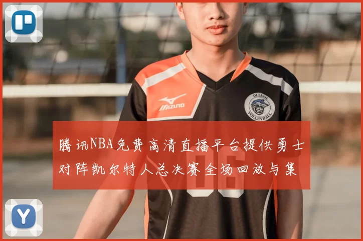 腾讯NBA免费高清直播平台提供勇士对阵凯尔特人总决赛全场回放与集锦