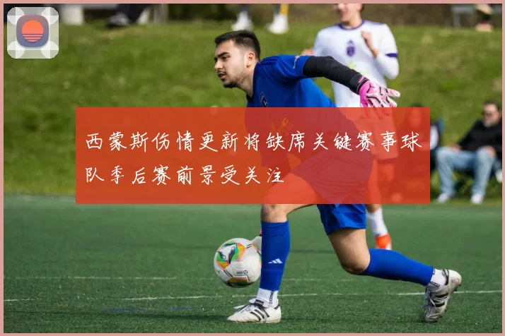 西蒙斯伤情更新将缺席关键赛事球队季后赛前景受关注