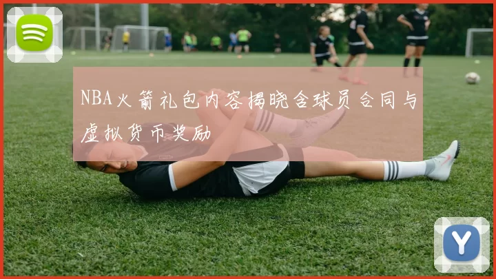 NBA火箭礼包内容揭晓含球员合同与虚拟货币奖励