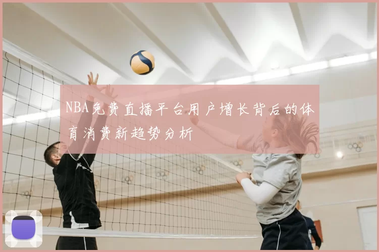 NBA免费直播平台用户增长背后的体育消费新趋势分析