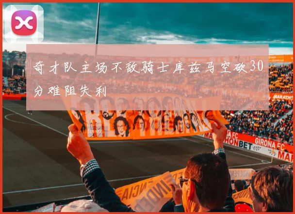 奇才队主场不敌骑士库兹马空砍30分难阻失利