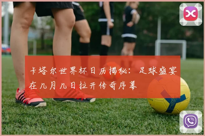 卡塔尔世界杯日历揭秘：足球盛宴在几月几日拉开传奇序幕