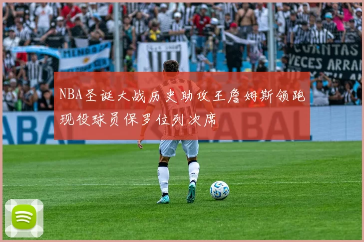NBA圣诞大战历史助攻王詹姆斯领跑现役球员保罗位列次席