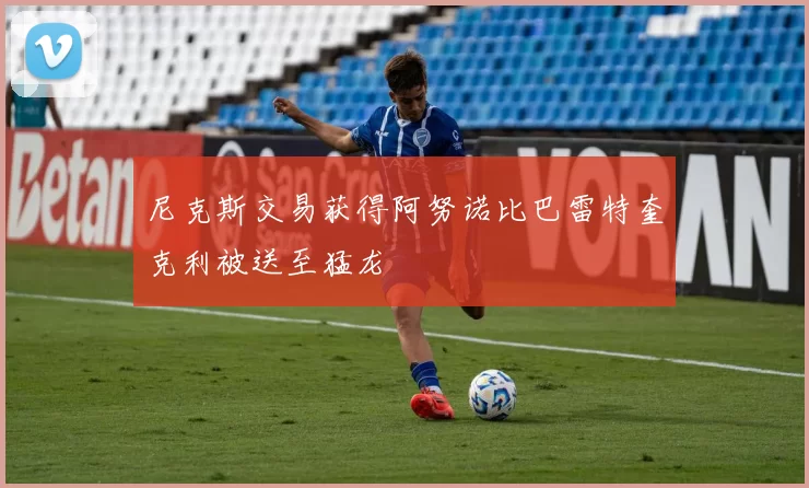 尼克斯交易获得阿努诺比巴雷特奎克利被送至猛龙