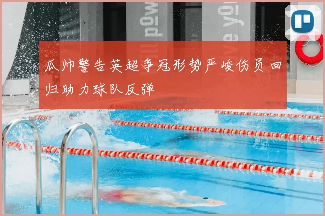 瓜帅警告英超争冠形势严峻伤员回归助力球队反弹