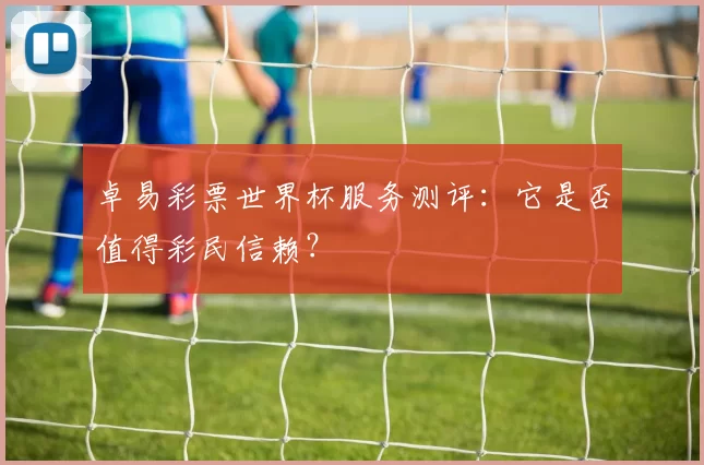 卓易彩票世界杯服务测评：它是否值得彩民信赖？