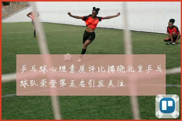乒乓球心理素质评比揭晓北京乒乓球队荣登第五名引发关注