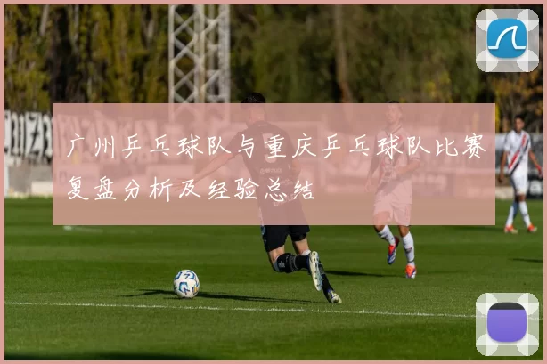 广州乒乓球队与重庆乒乓球队比赛复盘分析及经验总结