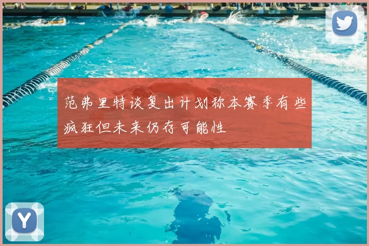 范弗里特谈复出计划称本赛季有些疯狂但未来仍存可能性