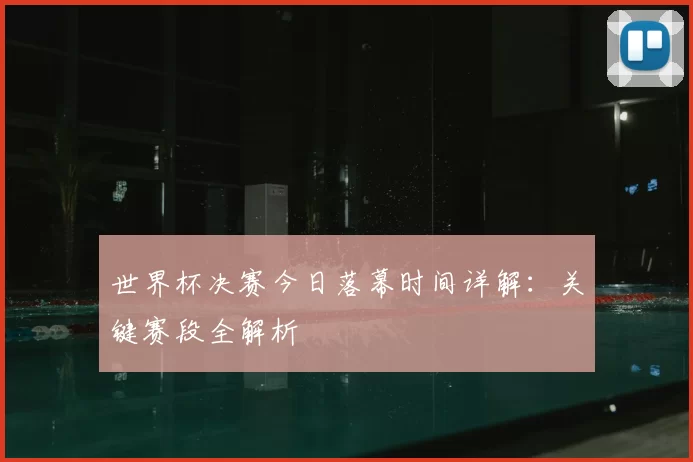 世界杯决赛今日落幕时间详解：关键赛段全解析
