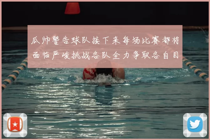 瓜帅警告球队接下来每场比赛都将面临严峻挑战各队全力争取各自目标