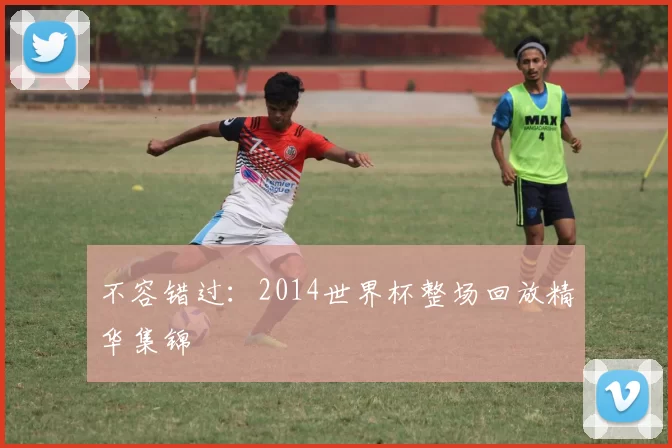 不容错过:2014世界杯整场回放精华集锦