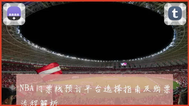 NBA门票线预订平台选择指南及购票流程解析