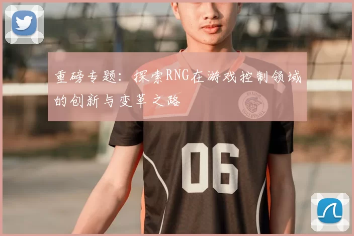 重磅专题：探索RNG在游戏控制领域的创新与变革之路