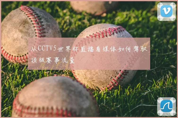 从CCTV5世界杯直播看媒体如何驾驭顶级赛事流量