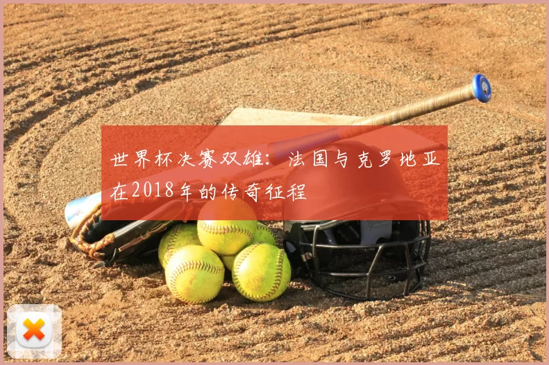 世界杯决赛双雄：法国与克罗地亚在2018年的传奇征程