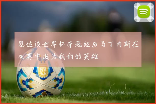 恩佐谈世界杯夺冠经历马丁内斯在决赛中成为我们的英雄
