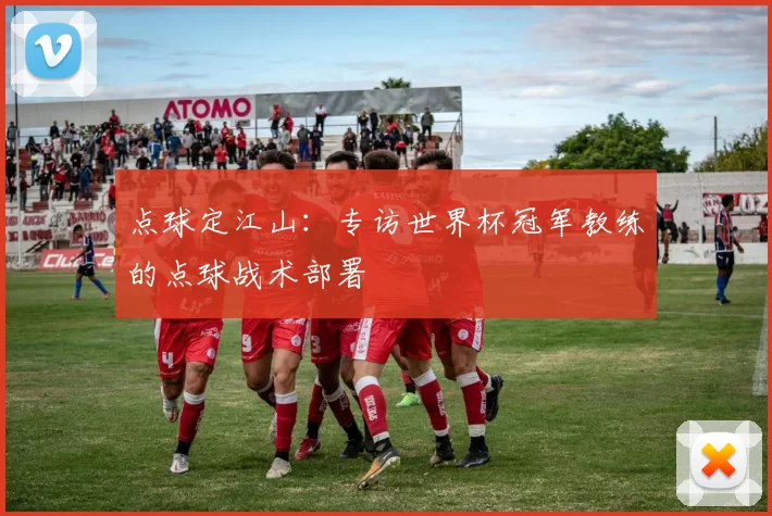 点球定江山：专访世界杯冠军教练的点球战术部署