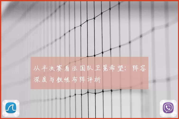 从半决赛看法国队卫冕希望：阵容深度与教练布阵评析