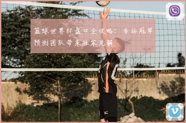 篮球世界杯盘口全攻略：专访冠军预测团队带来独家见解