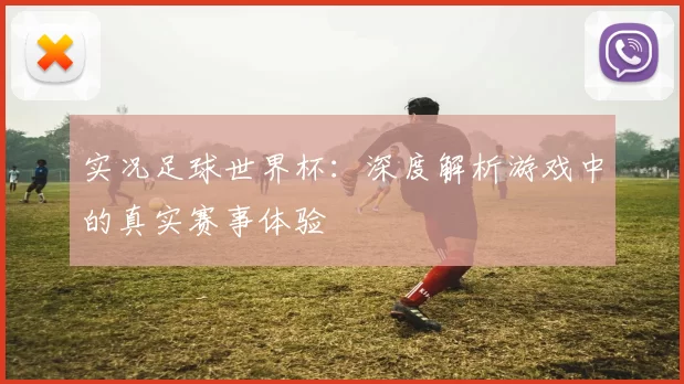 实况足球世界杯：深度解析游戏中的真实赛事体验
