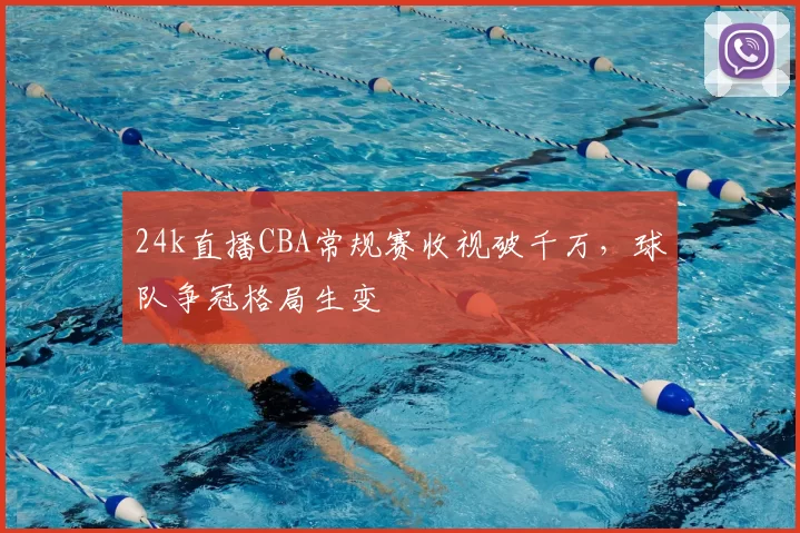 24k直播CBA常规赛收视破千万，球队争冠格局生变