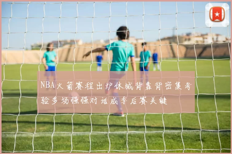 NBA火箭赛程出炉休城背靠背密集考验多场强强对话成季后赛关键