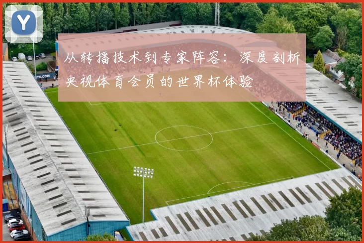 从转播技术到专家阵容：深度剖析央视体育会员的世界杯体验