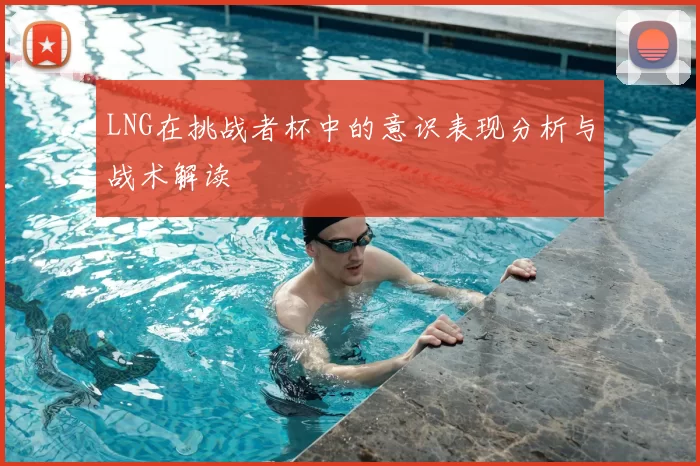 LNG在挑战者杯中的意识表现分析与战术解读