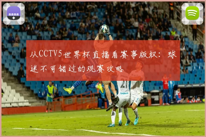从CCTV5世界杯直播看赛事版权:球迷不可错过的观赛攻略