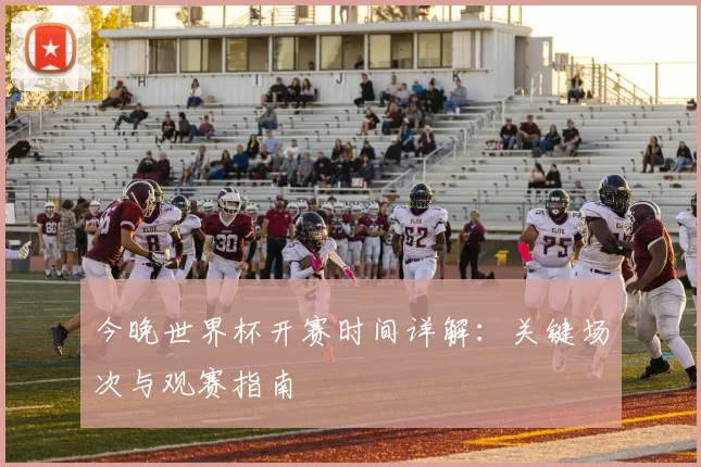 今晚世界杯开赛时间详解：关键场次与观赛指南