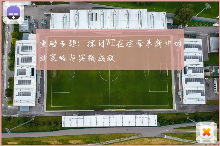 重磅专题：探讨WE在运营革新中的新策略与实践成效