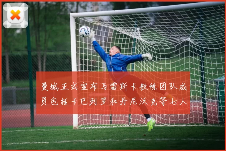 曼城正式宣布马雷斯卡教练团队成员包括卡巴列罗和丹尼沃克等七人加入