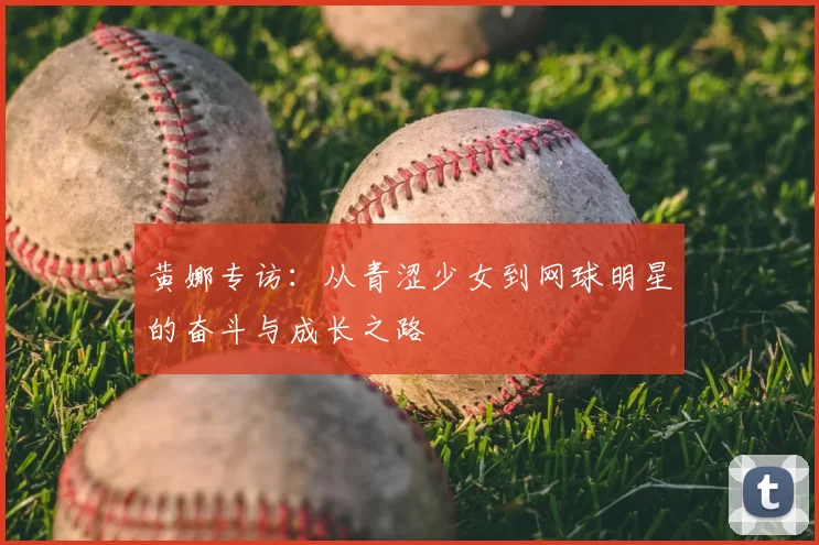 黄娜专访：从青涩少女到网球明星的奋斗与成长之路