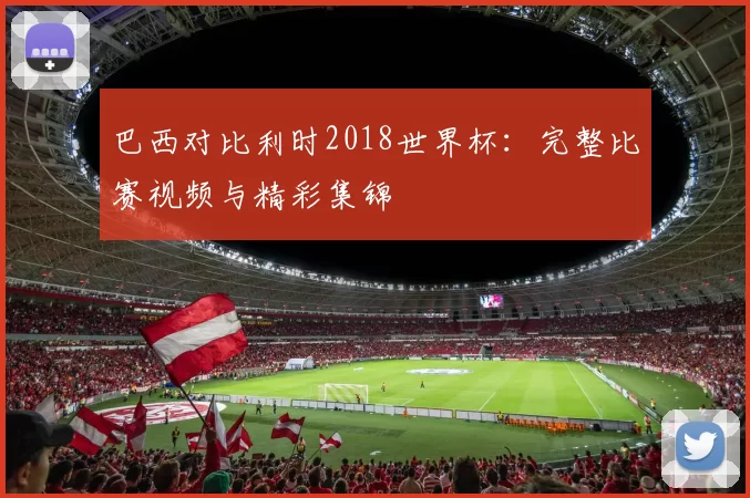 巴西对比利时2018世界杯：完整比赛视频与精彩集锦
