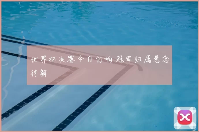 世界杯决赛今日打响 冠军归属悬念待解