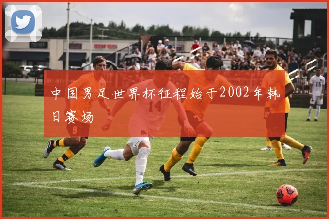 中国男足世界杯征程始于2002年韩日赛场